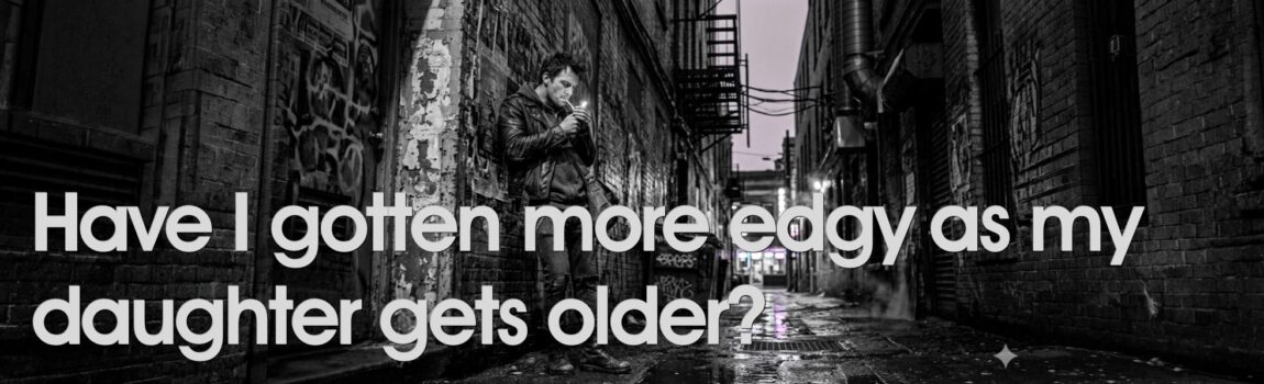 Have I gotten more edgy as my daughter gets older? Simply for Dads, Raising daughters