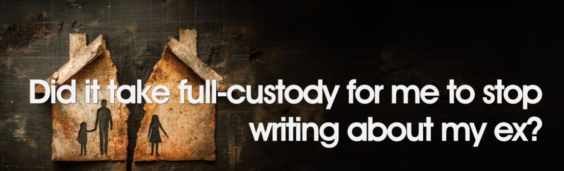 Did it take full-custody for me to stop writing about my ex? Simply for Dads, Raising daughters